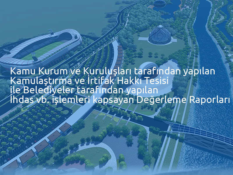 Kamu Kurum ve Kuruluşları tarafından yapılan Kamulaştırma ve İrtifak Hakkı Tesisi ile Belediyeler tarafından yapılan İhdas vb. işlemleri kapsayan Değerleme Raporları 